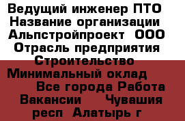 Ведущий инженер ПТО › Название организации ­ Альпстройпроект, ООО › Отрасль предприятия ­ Строительство › Минимальный оклад ­ 30 000 - Все города Работа » Вакансии   . Чувашия респ.,Алатырь г.